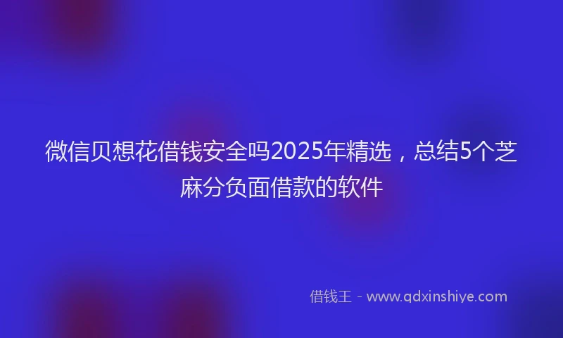 微信贝想花借钱安全吗2025年精选，总结5个芝麻分负面借款的软件