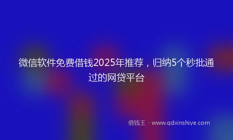 微信软件免费借钱2025年推荐，归纳5个秒批通过的网贷平台