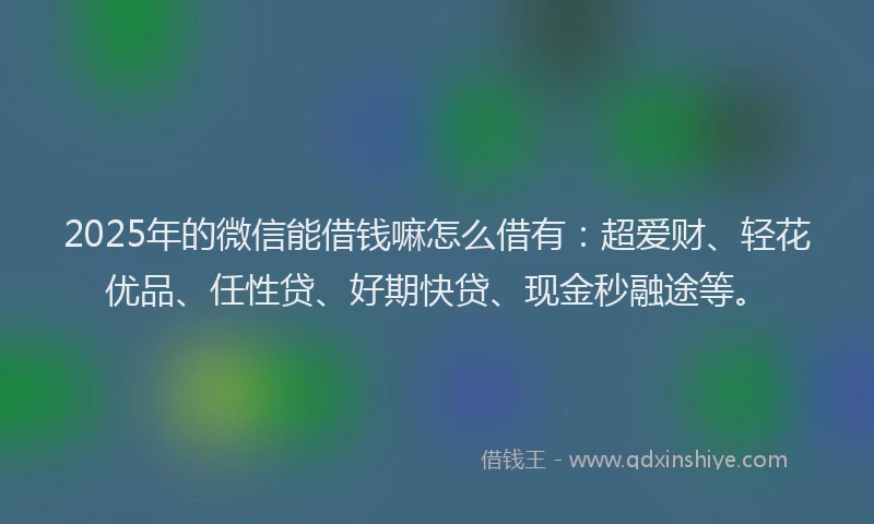 2025年的微信能借钱嘛怎么借有：超爱财、轻花优品、任性贷、好期快贷、现金秒融途等。