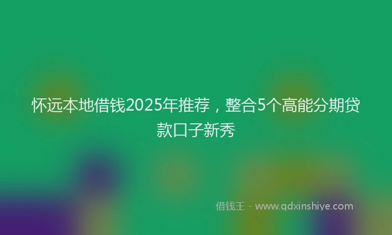 怀远本地借钱2025年推荐，整合5个高能分期贷款口子新秀