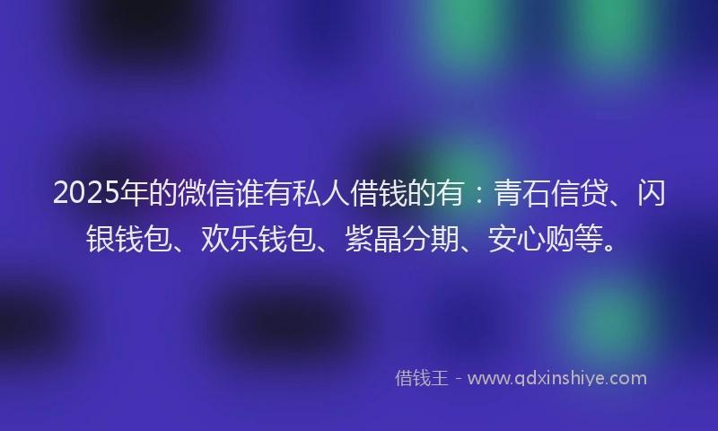 2025年的微信谁有私人借钱的有：青石信贷、闪银钱包、欢乐钱包、紫晶分期、安心购等。