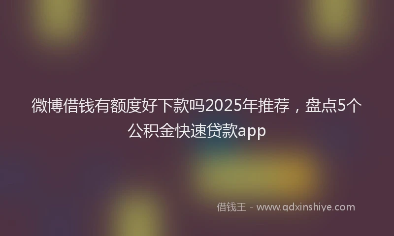 微博借钱有额度好下款吗2025年推荐，盘点5个公积金快速贷款app
