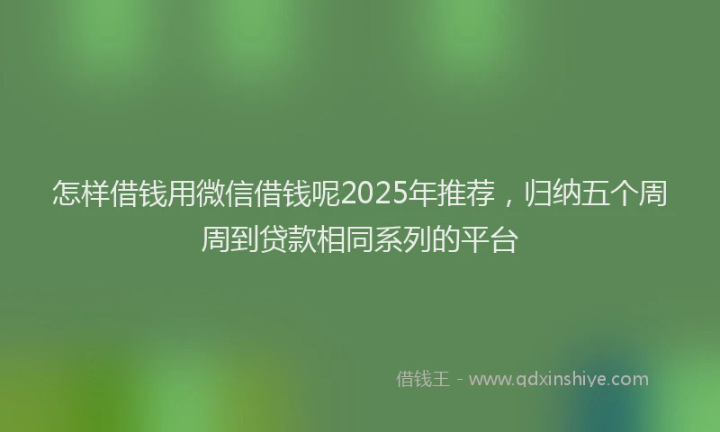 怎样借钱用微信借钱呢2025年推荐，归纳五个周周到贷款相同系列的平台