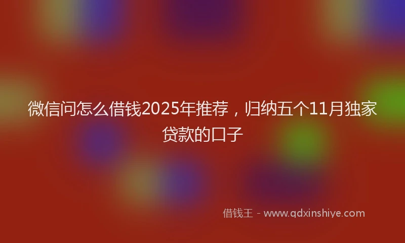 微信问怎么借钱2025年推荐，归纳五个11月独家贷款的口子