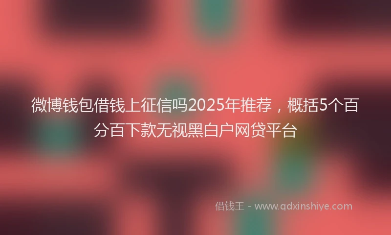 微博钱包借钱上征信吗2025年推荐，概括5个百分百下款无视黑白户网贷平台