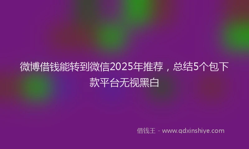 微博借钱能转到微信2025年推荐，总结5个包下款平台无视黑白