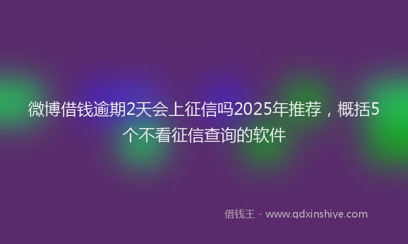 微博借钱逾期2天会上征信吗2025年推荐，概括5个不看征信查询的软件