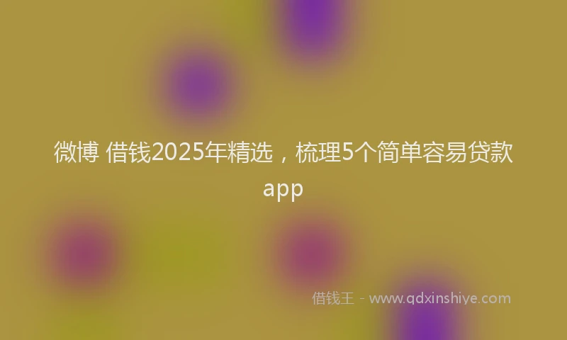 微博 借钱2025年精选，梳理5个简单容易贷款app