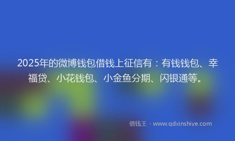 2025年的微博钱包借钱上征信有：有钱钱包、幸福贷、小花钱包、小金鱼分期、闪银通等。
