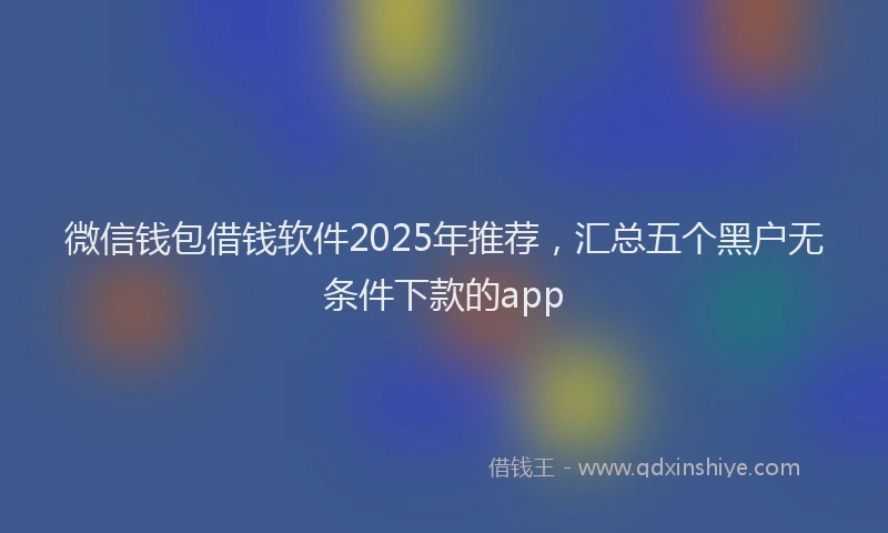 微信钱包借钱软件2025年推荐，汇总五个黑户无条件下款的app