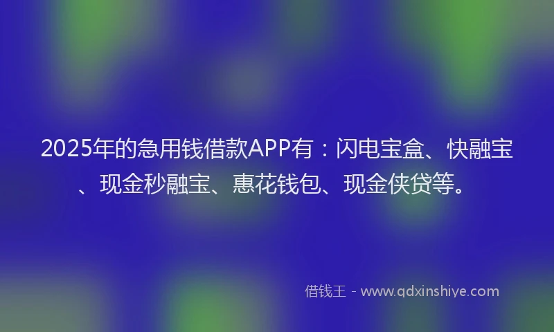 2025年的急用钱借款APP有：闪电宝盒、快融宝、现金秒融宝、惠花钱包、现金侠贷等。