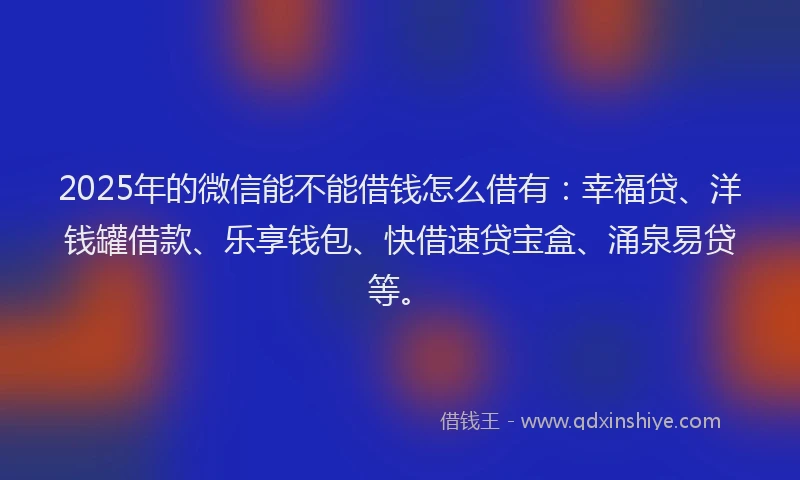 2025年的微信能不能借钱怎么借有：幸福贷、洋钱罐借款、乐享钱包、快借速贷宝盒、涌泉易贷等。