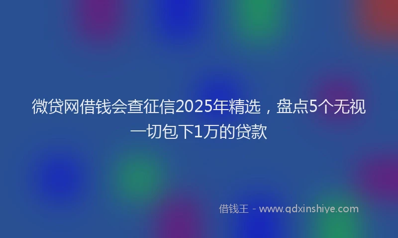 微贷网借钱会查征信2025年精选，盘点5个无视一切包下1万的贷款