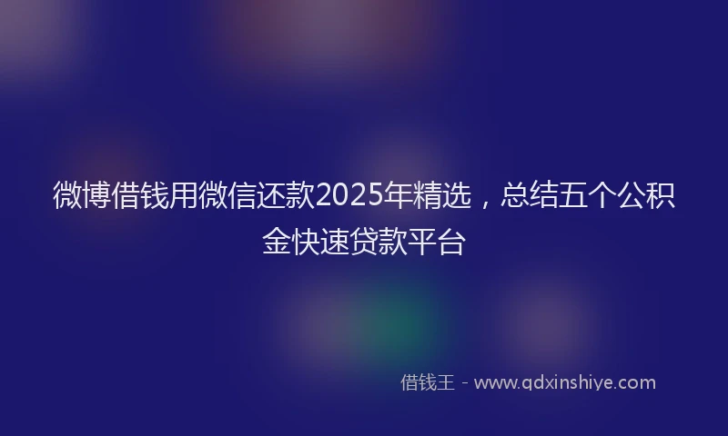 微博借钱用微信还款2025年精选，总结五个公积金快速贷款平台