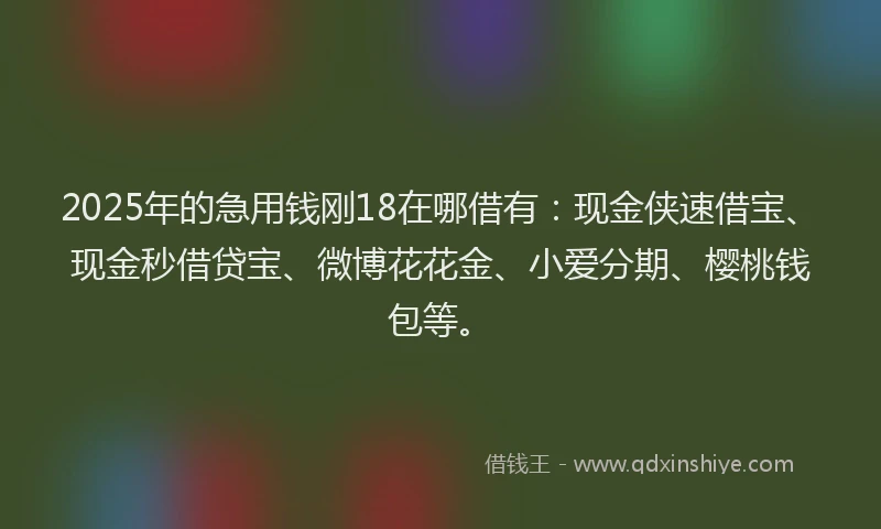 2025年的急用钱刚18在哪借有：现金侠速借宝、现金秒借贷宝、微博花花金、小爱分期、樱桃钱包等。