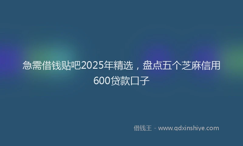 急需借钱贴吧2025年精选，盘点五个芝麻信用600贷款口子