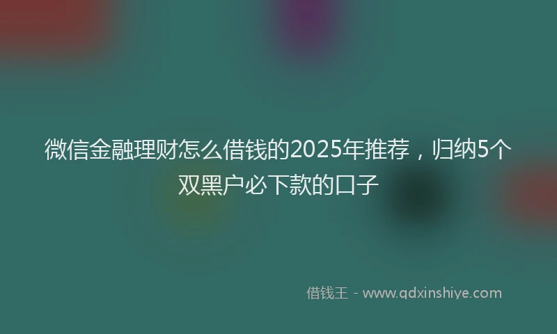 微信金融理财怎么借钱的2025年推荐，归纳5个双黑户必下款的口子