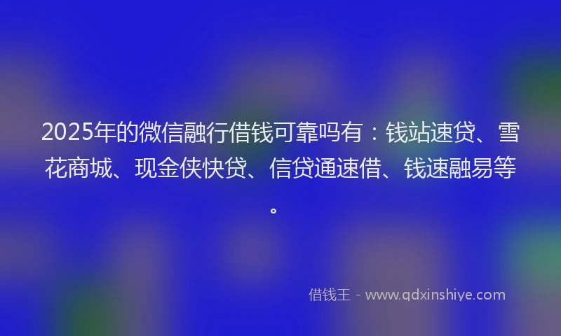 2025年的微信融行借钱可靠吗有：钱站速贷、雪花商城、现金侠快贷、信贷通速借、钱速融易等。