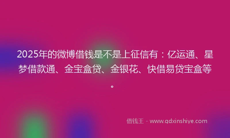 2025年的微博借钱是不是上征信有:亿运通、星梦借款通、金宝盒贷、金银花、快借易贷宝盒等。