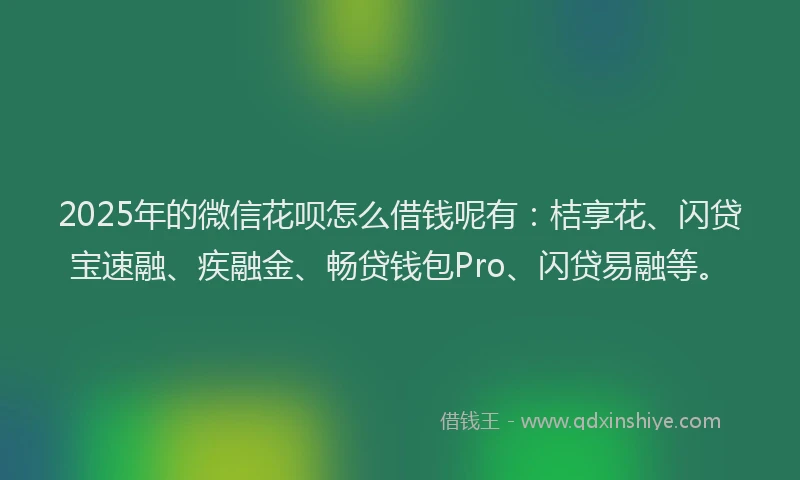 2025年的微信花呗怎么借钱呢有：桔享花、闪贷宝速融、疾融金、畅贷钱包Pro、闪贷易融等。