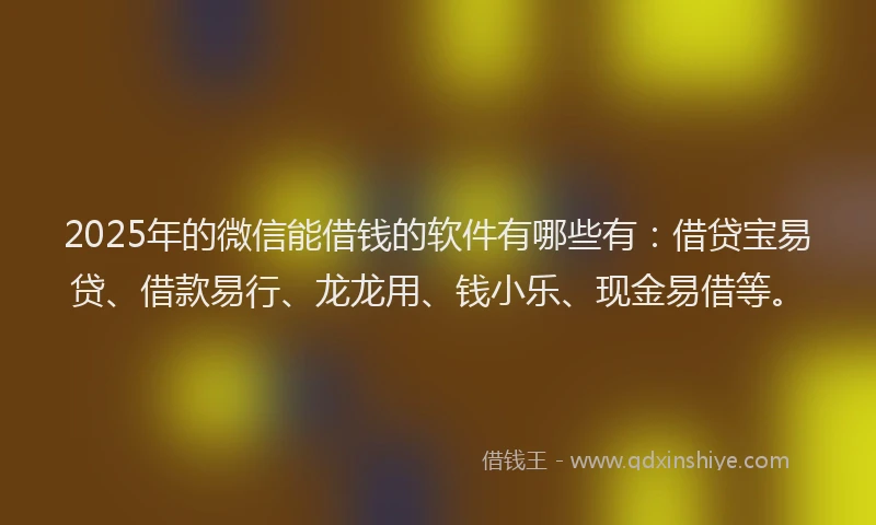 2025年的微信能借钱的软件有哪些有：借贷宝易贷、借款易行、龙龙用、钱小乐、现金易借等。