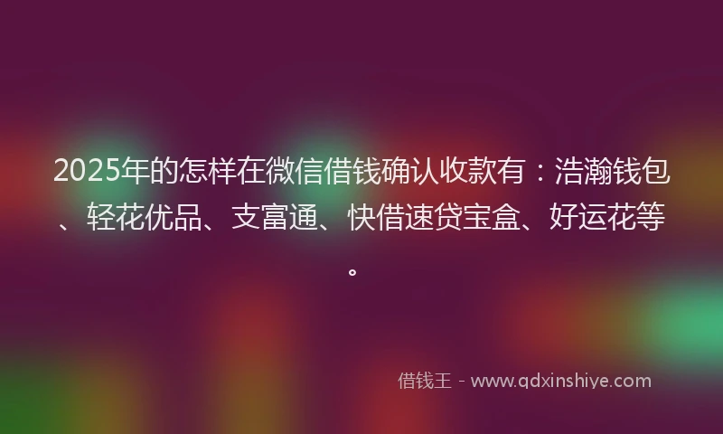 2025年的怎样在微信借钱确认收款有：浩瀚钱包、轻花优品、支富通、快借速贷宝盒、好运花等。