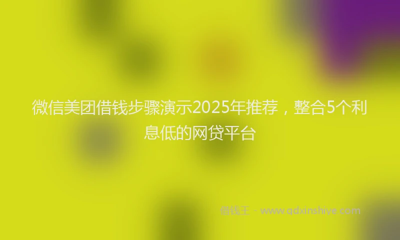 微信美团借钱步骤演示2025年推荐，整合5个利息低的网贷平台