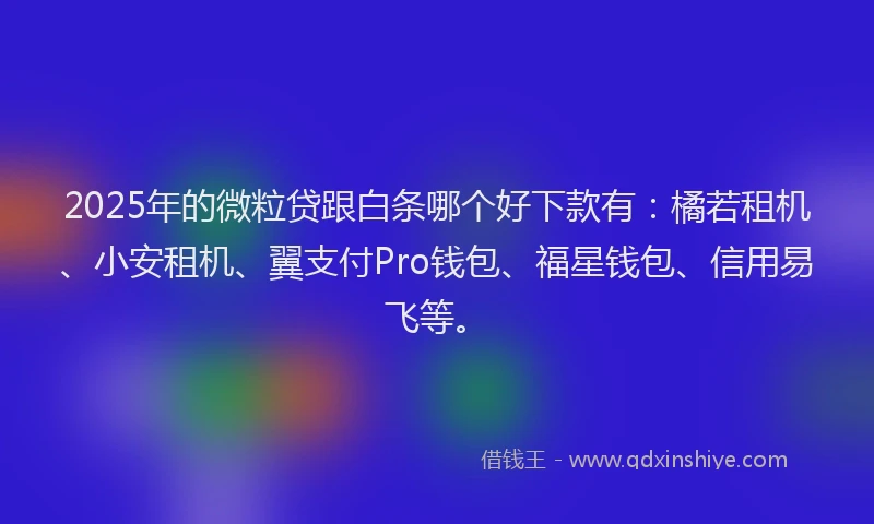 2025年的微粒贷跟白条哪个好下款有：橘若租机、小安租机、翼支付Pro钱包、福星钱包、信用易飞等。