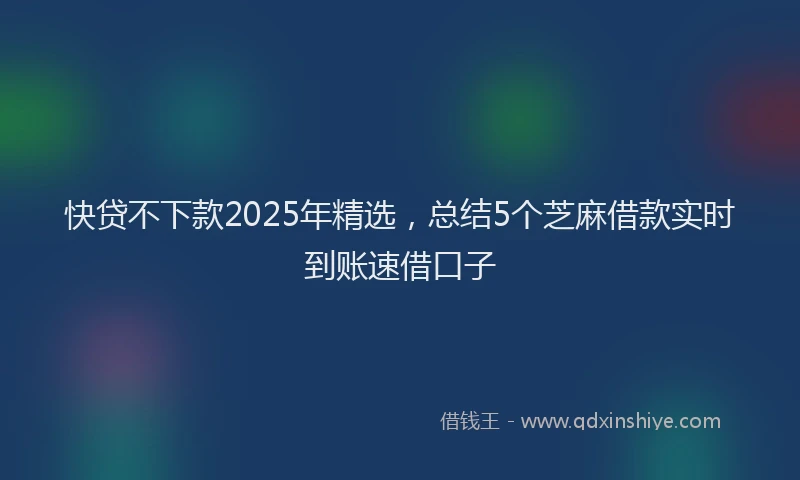 快贷不下款2025年精选，总结5个芝麻借款实时到账速借口子