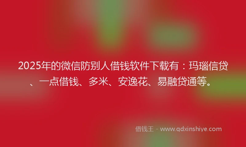 2025年的微信防别人借钱软件下载有：玛瑙信贷、一点借钱、多米、安逸花、易融贷通等。