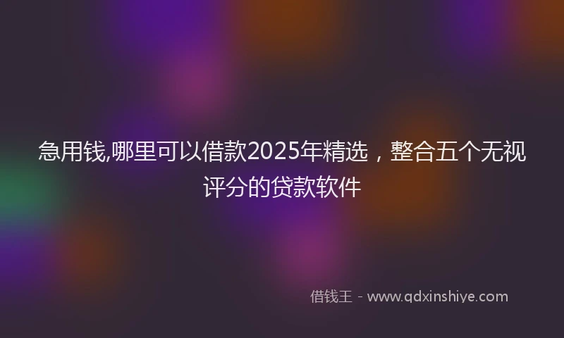 急用钱,哪里可以借款2025年精选，整合五个无视评分的贷款软件