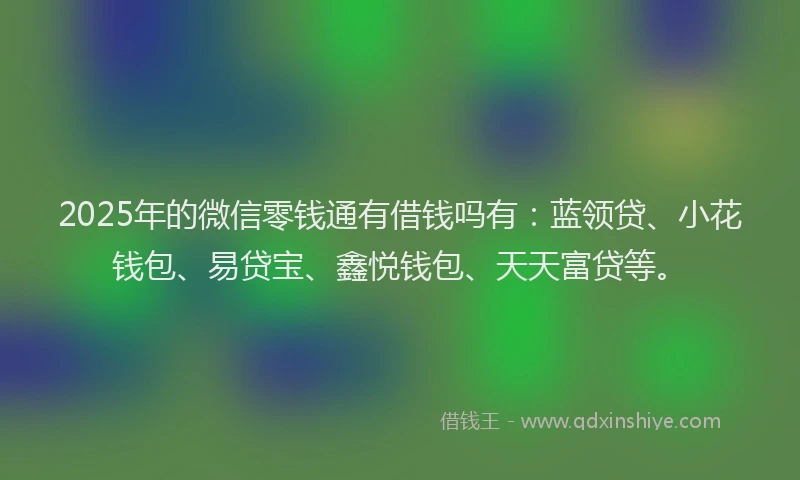 2025年的微信零钱通有借钱吗有：蓝领贷、小花钱包、易贷宝、鑫悦钱包、天天富贷等。