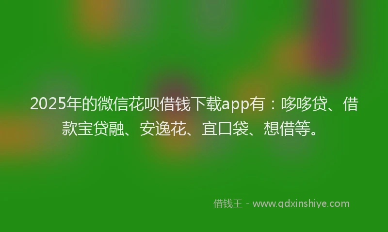 2025年的微信花呗借钱下载app有：哆哆贷、借款宝贷融、安逸花、宜口袋、想借等。