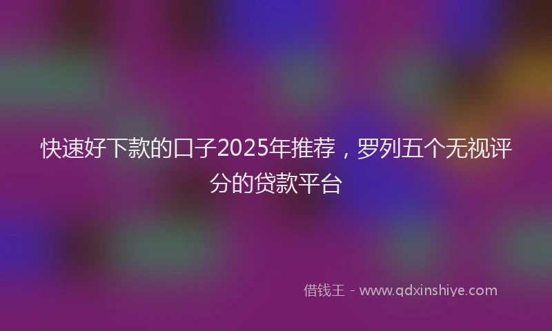 快速好下款的口子2025年推荐，罗列五个无视评分的贷款平台