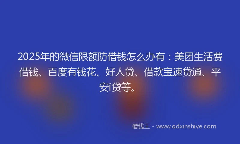 2025年的微信限额防借钱怎么办有：美团生活费借钱、百度有钱花、好人贷、借款宝速贷通、平安i贷等。
