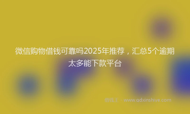 微信购物借钱可靠吗2025年推荐，汇总5个逾期太多能下款平台