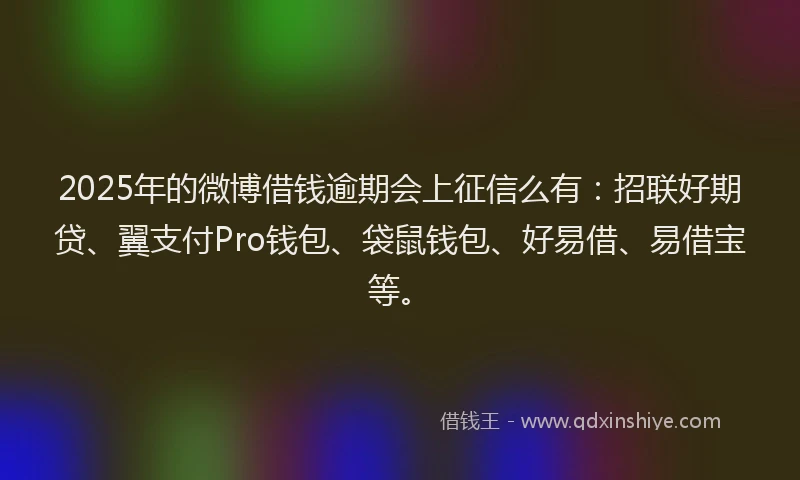 2025年的微博借钱逾期会上征信么有：招联好期贷、翼支付Pro钱包、袋鼠钱包、好易借、易借宝等。