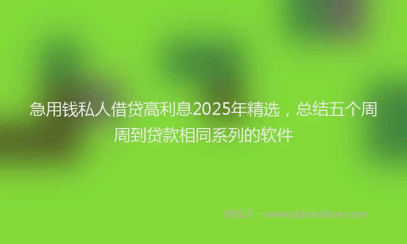 急用钱私人借贷高利息2025年精选，总结五个周周到贷款相同系列的软件