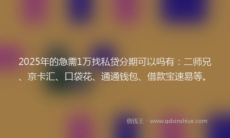 2025年的急需1万找私贷分期可以吗有：二师兄、京卡汇、口袋花、通通钱包、借款宝速易等。