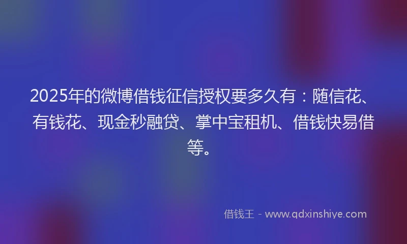 2025年的微博借钱征信授权要多久有：随信花、有钱花、现金秒融贷、掌中宝租机、借钱快易借等。