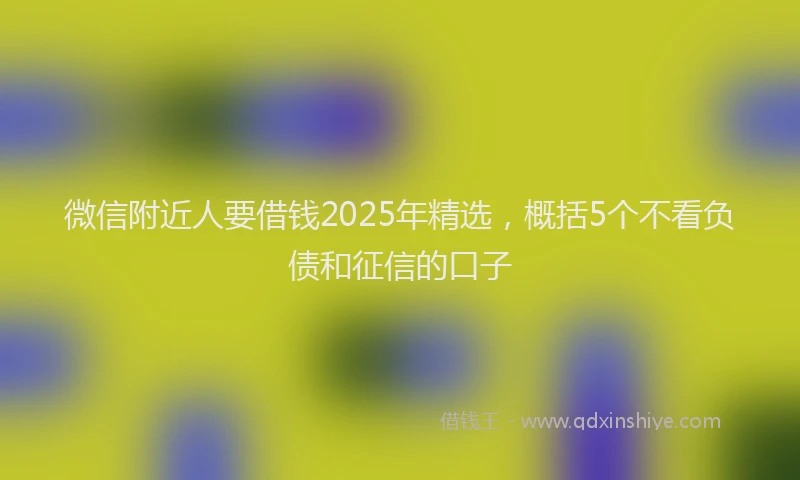 微信附近人要借钱2025年精选，概括5个不看负债和征信的口子