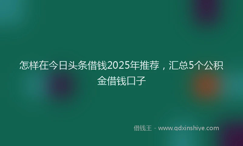 怎样在今日头条借钱2025年推荐，汇总5个公积金借钱口子