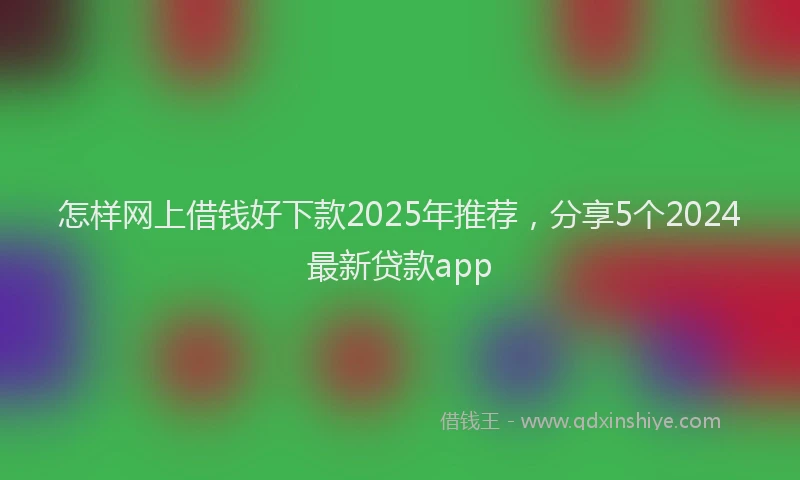 怎样网上借钱好下款2025年推荐，分享5个2024最新贷款app