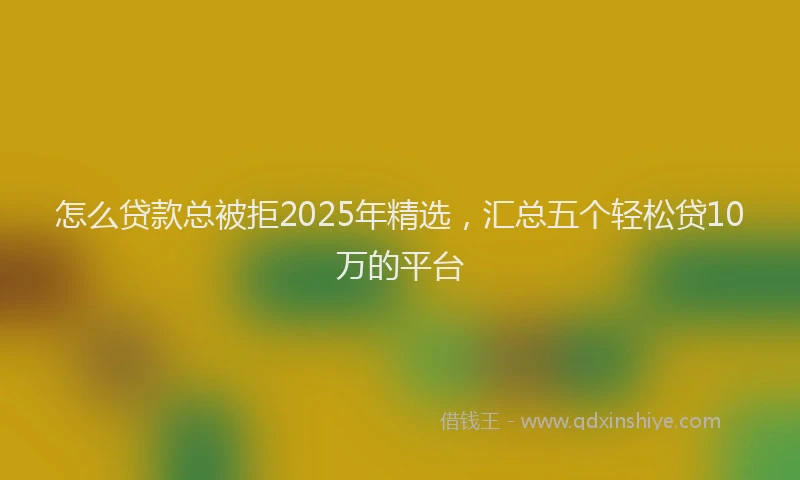 怎么贷款总被拒2025年精选，汇总五个轻松贷10万的平台