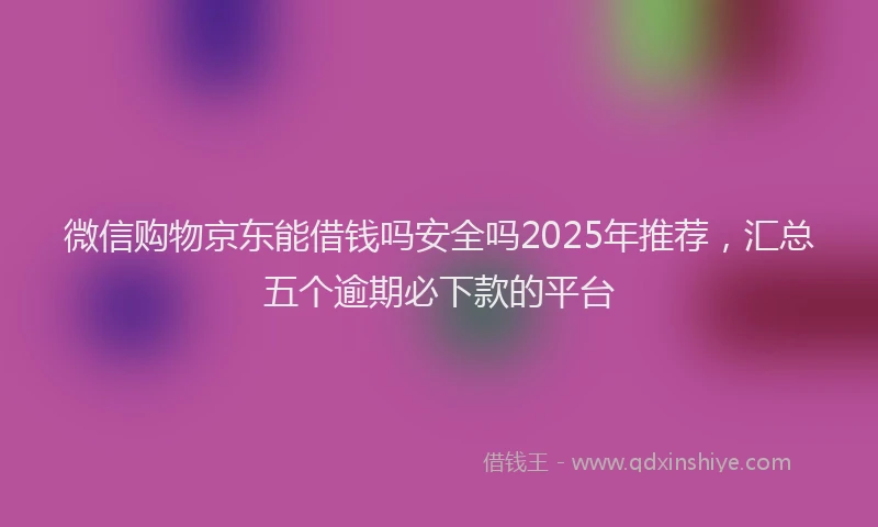 微信购物京东能借钱吗安全吗2025年推荐，汇总五个逾期必下款的平台