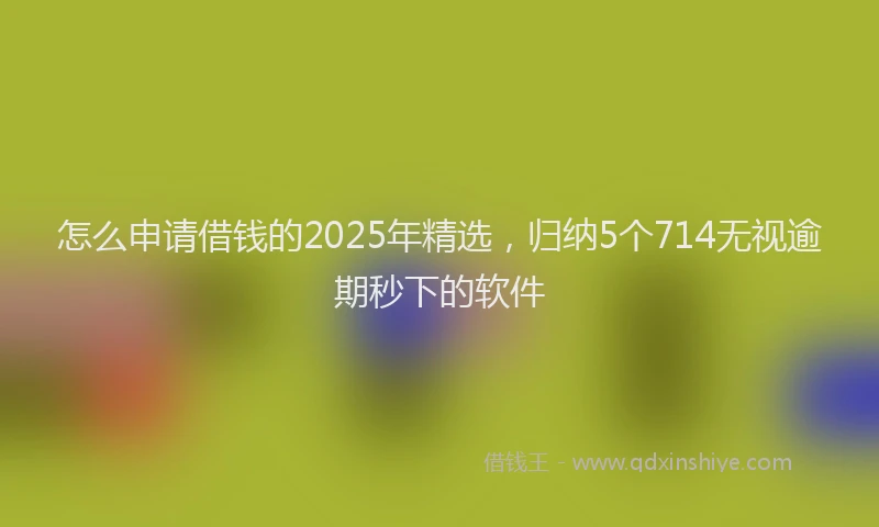 怎么申请借钱的2025年精选，归纳5个714无视逾期秒下的软件