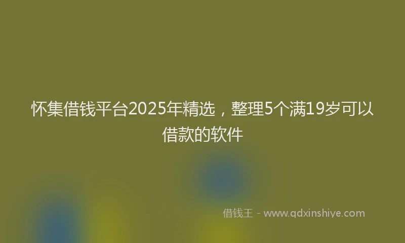 怀集借钱平台2025年精选，整理5个满19岁可以借款的软件