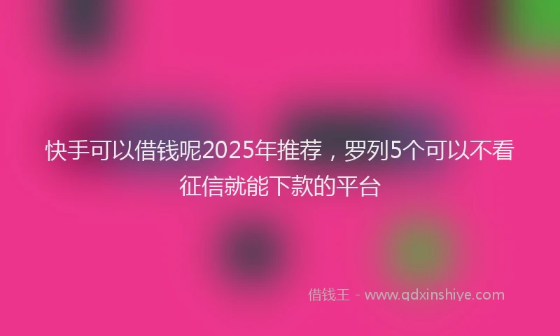 快手可以借钱呢2025年推荐，罗列5个可以不看征信就能下款的平台