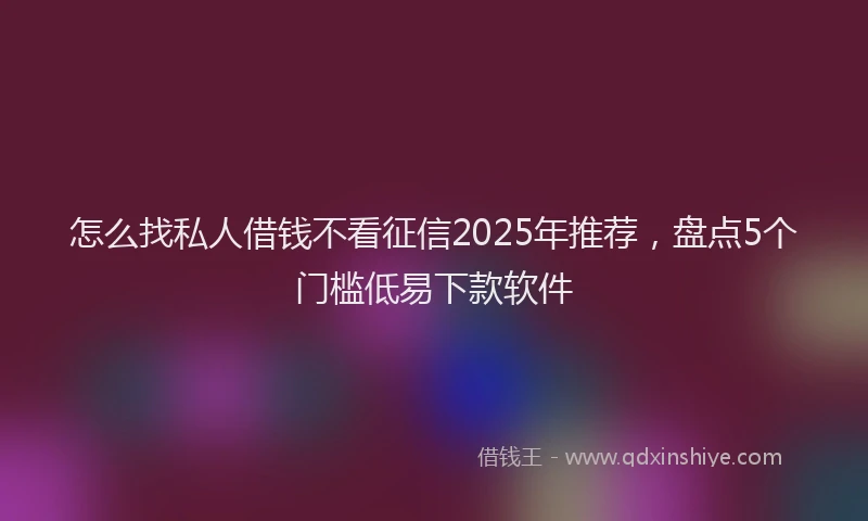 怎么找私人借钱不看征信2025年推荐，盘点5个门槛低易下款软件