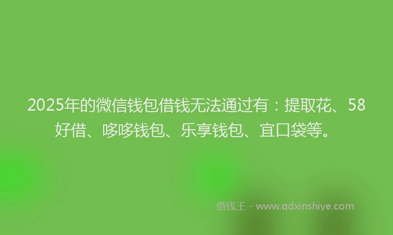 2025年的微信钱包借钱无法通过有：提取花、58好借、哆哆钱包、乐享钱包、宜口袋等。